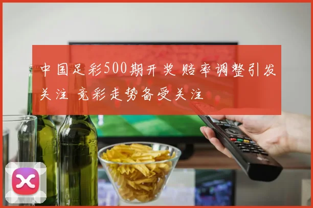 中国足彩500期开奖 赔率调整引发关注 竞彩走势备受关注