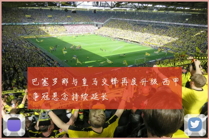 巴塞罗那与皇马交锋再度升级 西甲争冠悬念持续延长