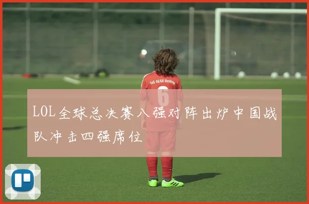 LOL全球总决赛八强对阵出炉中国战队冲击四强席位