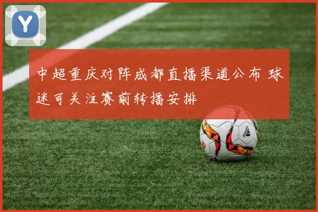 中超重庆对阵成都直播渠道公布 球迷可关注赛前转播安排