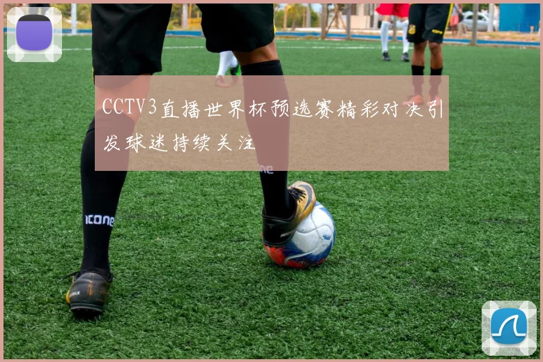 CCTV3直播世界杯预选赛精彩对决引发球迷持续关注