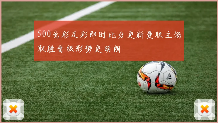 500竞彩足彩即时比分更新曼联主场取胜晋级形势更明朗