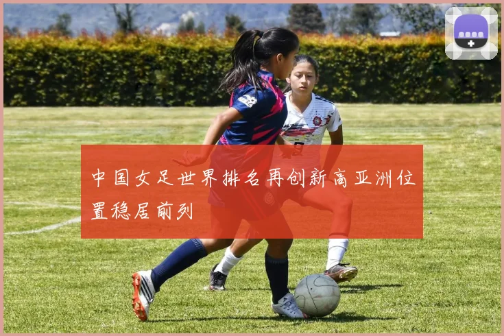 中国女足世界排名再创新高亚洲位置稳居前列