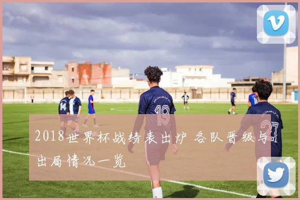 2018世界杯战绩表出炉 各队晋级与出局情况一览