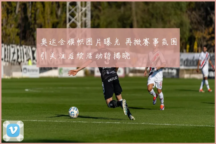 奥运会旗帜图片曝光 再掀赛事氛围引关注后续活动待揭晓