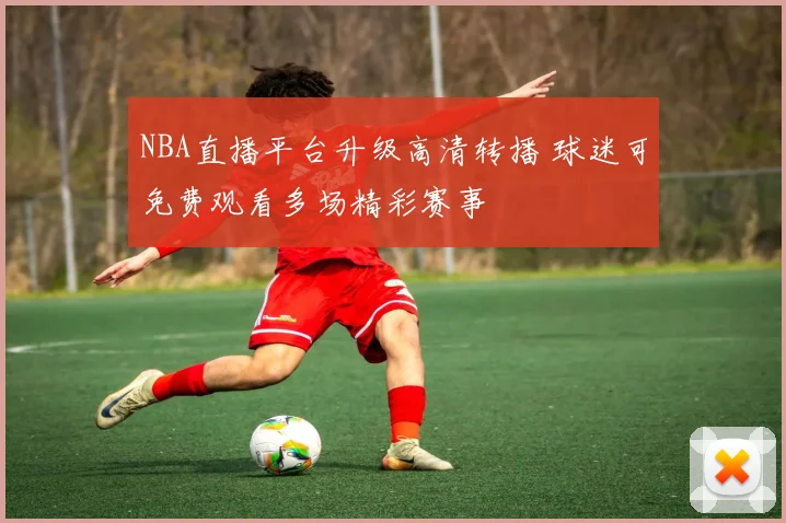 NBA直播平台升级高清转播 球迷可免费观看多场精彩赛事