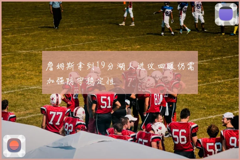 詹姆斯拿到19分湖人进攻回暖仍需加强防守稳定性