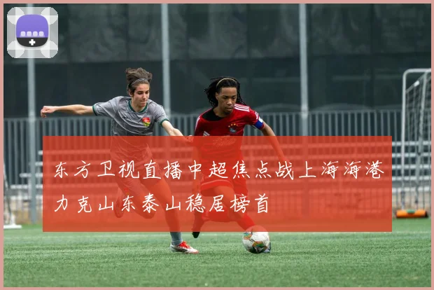 东方卫视直播中超焦点战上海海港力克山东泰山稳居榜首
