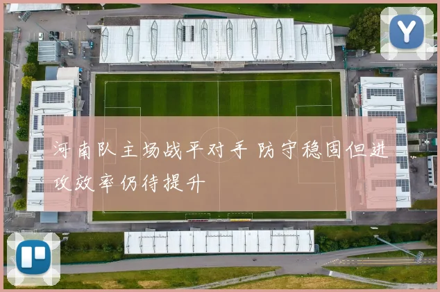 河南队主场战平对手 防守稳固但进攻效率仍待提升