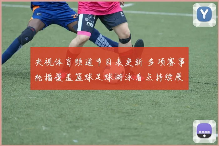 央视体育频道节目表更新 多项赛事轮播覆盖篮球足球游泳看点持续展开